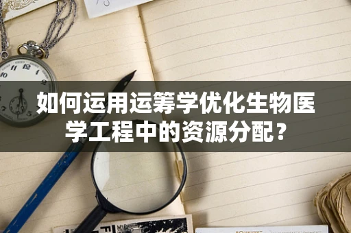 如何运用运筹学优化生物医学工程中的资源分配？