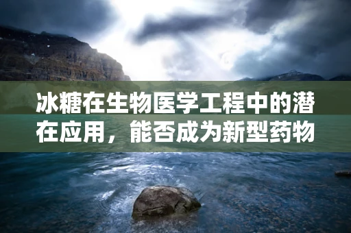 冰糖在生物医学工程中的潜在应用，能否成为新型药物载体？