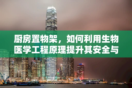 厨房置物架，如何利用生物医学工程原理提升其安全与健康性？