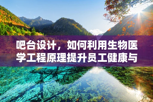 吧台设计，如何利用生物医学工程原理提升员工健康与安全？
