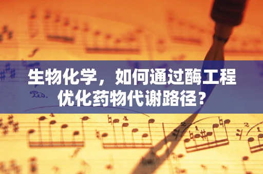生物化学，如何通过酶工程优化药物代谢路径？