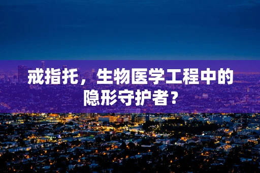 戒指托，生物医学工程中的隐形守护者？