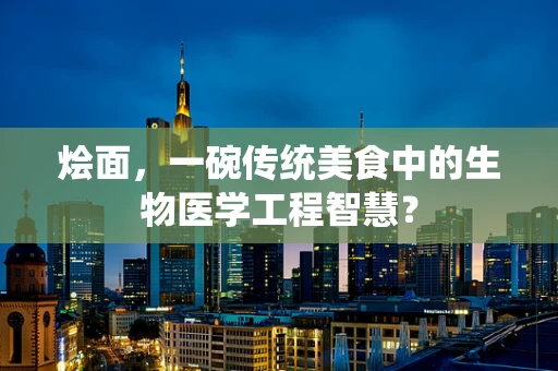 烩面，一碗传统美食中的生物医学工程智慧？