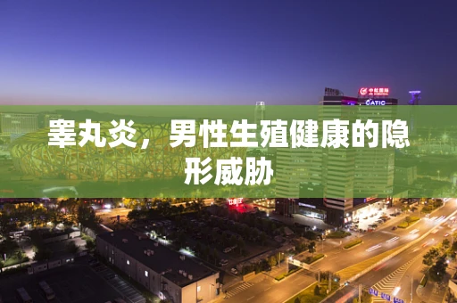 睾丸炎，男性生殖健康的隐形威胁