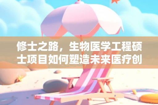 修士之路，生物医学工程硕士项目如何塑造未来医疗创新者？