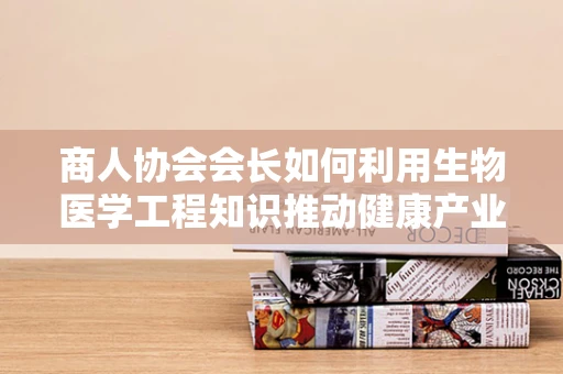 商人协会会长如何利用生物医学工程知识推动健康产业发展？