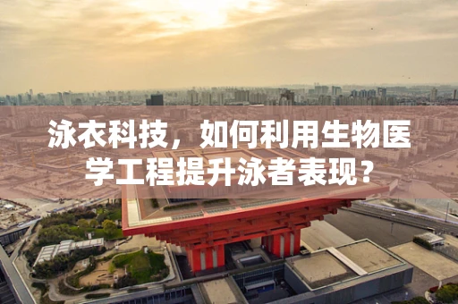 泳衣科技，如何利用生物医学工程提升泳者表现？