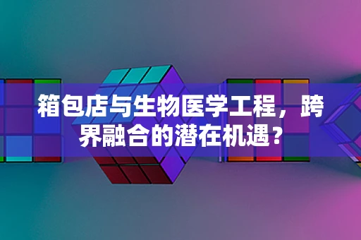 箱包店与生物医学工程，跨界融合的潜在机遇？