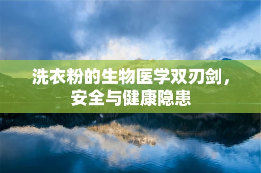洗衣粉的生物医学双刃剑，安全与健康隐患