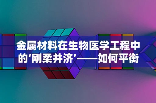 金属材料在生物医学工程中的‘刚柔并济’——如何平衡其机械性能与生物相容性？