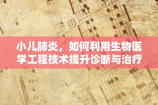 小儿肺炎，如何利用生物医学工程技术提升诊断与治疗效率？