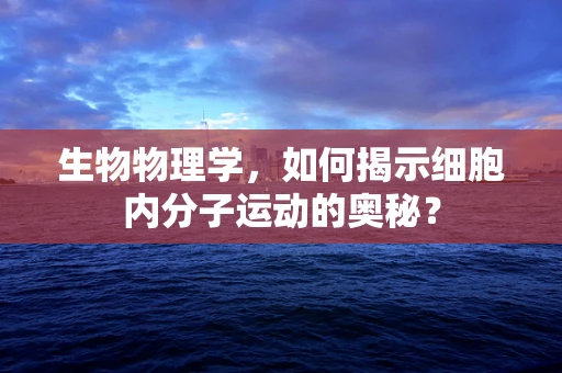 生物物理学，如何揭示细胞内分子运动的奥秘？