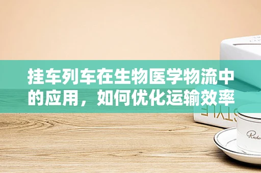 挂车列车在生物医学物流中的应用，如何优化运输效率与安全？