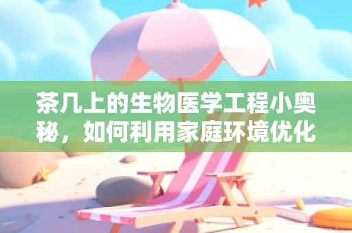 茶几上的生物医学工程小奥秘，如何利用家庭环境优化健康监测？