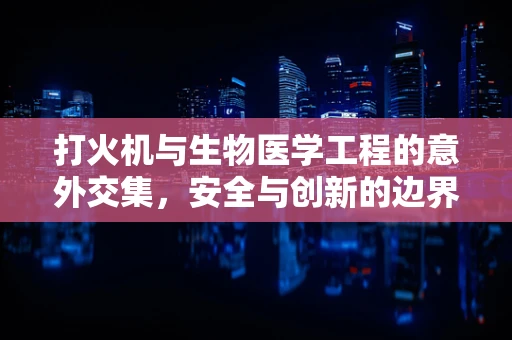 打火机与生物医学工程的意外交集，安全与创新的边界
