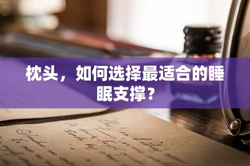 枕头，如何选择最适合的睡眠支撑？