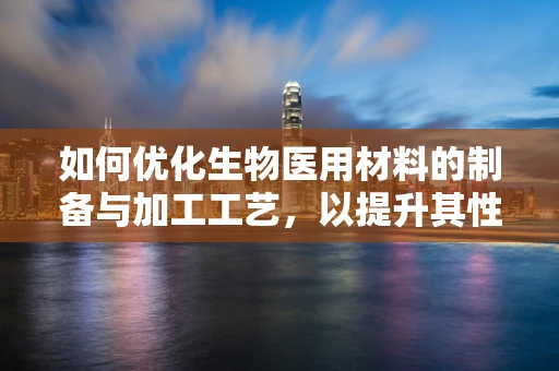 如何优化生物医用材料的制备与加工工艺，以提升其性能与生物相容性？