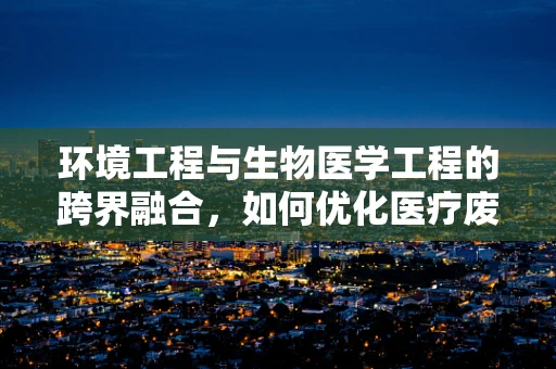 环境工程与生物医学工程的跨界融合，如何优化医疗废物处理？