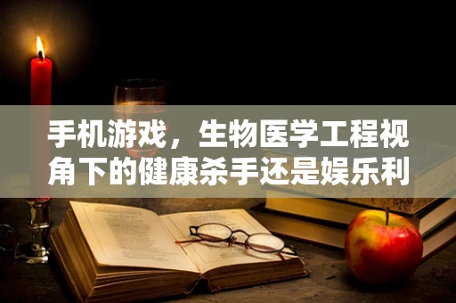 手机游戏，生物医学工程视角下的健康杀手还是娱乐利器？