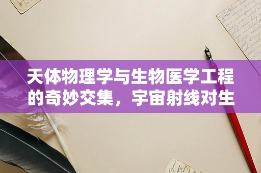 天体物理学与生物医学工程的奇妙交集，宇宙射线对生物体影响的研究