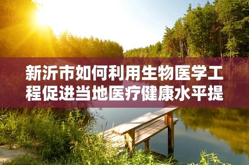新沂市如何利用生物医学工程促进当地医疗健康水平提升？
