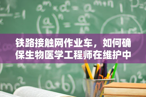 铁路接触网作业车，如何确保生物医学工程师在维护中的安全？