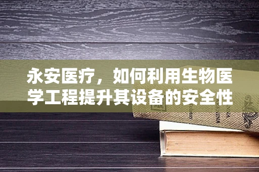 永安医疗，如何利用生物医学工程提升其设备的安全性与效率？