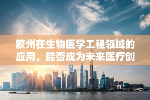 胶州在生物医学工程领域的应用，能否成为未来医疗创新的‘胶着点’？