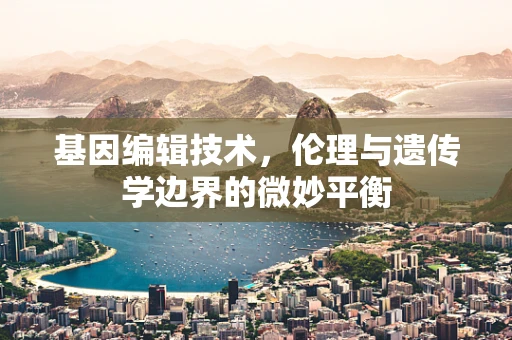基因编辑技术，伦理与遗传学边界的微妙平衡
