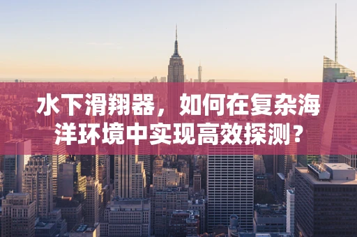 水下滑翔器，如何在复杂海洋环境中实现高效探测？