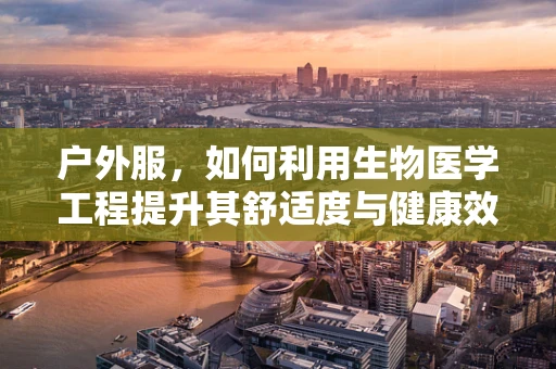 户外服，如何利用生物医学工程提升其舒适度与健康效益？