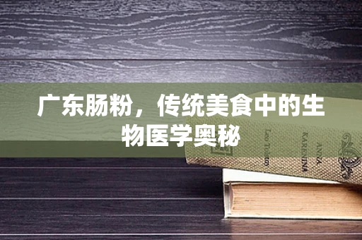 广东肠粉，传统美食中的生物医学奥秘
