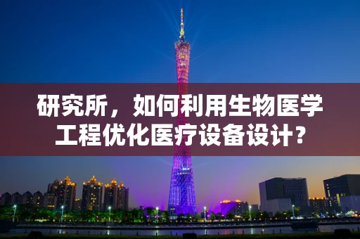 研究所，如何利用生物医学工程优化医疗设备设计？