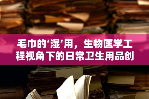 毛巾的‘湿’用，生物医学工程视角下的日常卫生用品创新