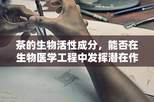 茶的生物活性成分，能否在生物医学工程中发挥潜在作用？