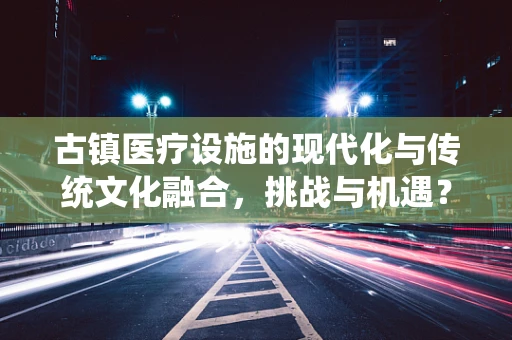 古镇医疗设施的现代化与传统文化融合，挑战与机遇？