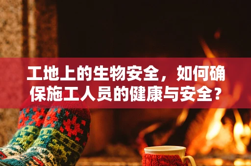 工地上的生物安全，如何确保施工人员的健康与安全？