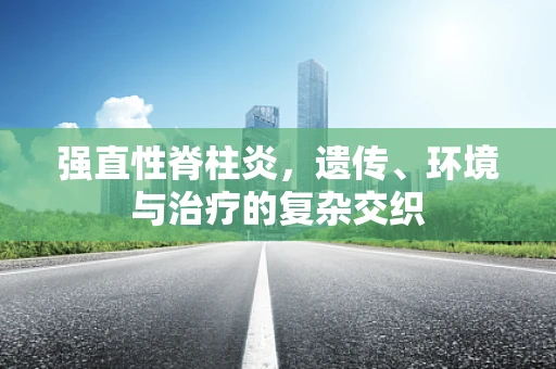 强直性脊柱炎，遗传、环境与治疗的复杂交织