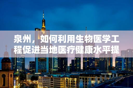 泉州，如何利用生物医学工程促进当地医疗健康水平提升？