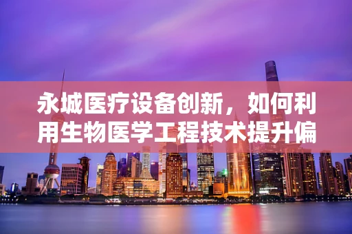 永城医疗设备创新，如何利用生物医学工程技术提升偏远地区医疗服务？