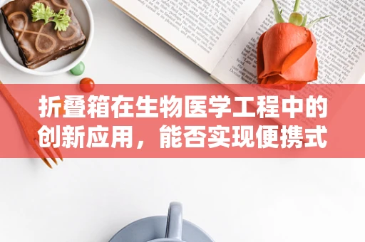 折叠箱在生物医学工程中的创新应用，能否实现便携式样本储存与运输的革命？