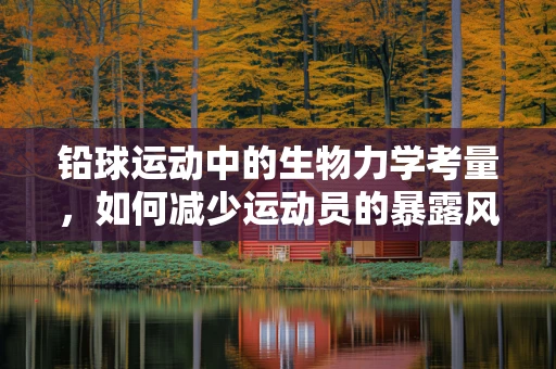 铅球运动中的生物力学考量，如何减少运动员的暴露风险？