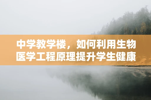 中学教学楼，如何利用生物医学工程原理提升学生健康与学习环境？