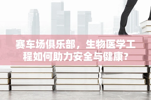 赛车场俱乐部，生物医学工程如何助力安全与健康？