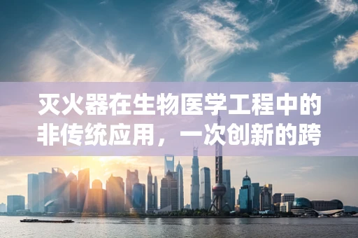 灭火器在生物医学工程中的非传统应用，一次创新的跨界尝试？