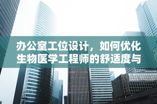 办公室工位设计，如何优化生物医学工程师的舒适度与效率？