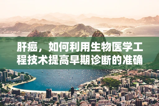 肝癌，如何利用生物医学工程技术提高早期诊断的准确性？