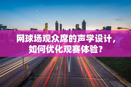 网球场观众席的声学设计，如何优化观赛体验？