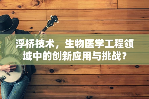 浮桥技术，生物医学工程领域中的创新应用与挑战？