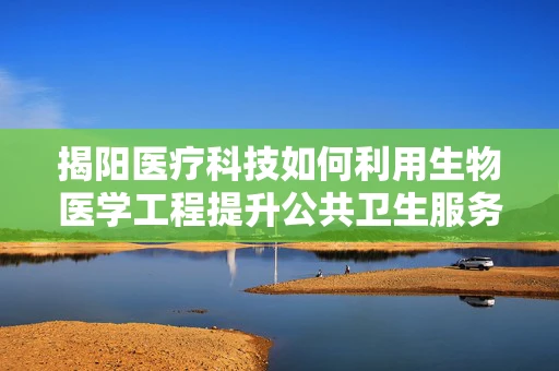 揭阳医疗科技如何利用生物医学工程提升公共卫生服务？